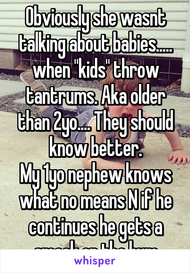 Obviously she wasnt talking about babies..... when "kids" throw tantrums. Aka older than 2yo.... They should know better.
My 1yo nephew knows what no means N if he continues he gets a smack on the bum