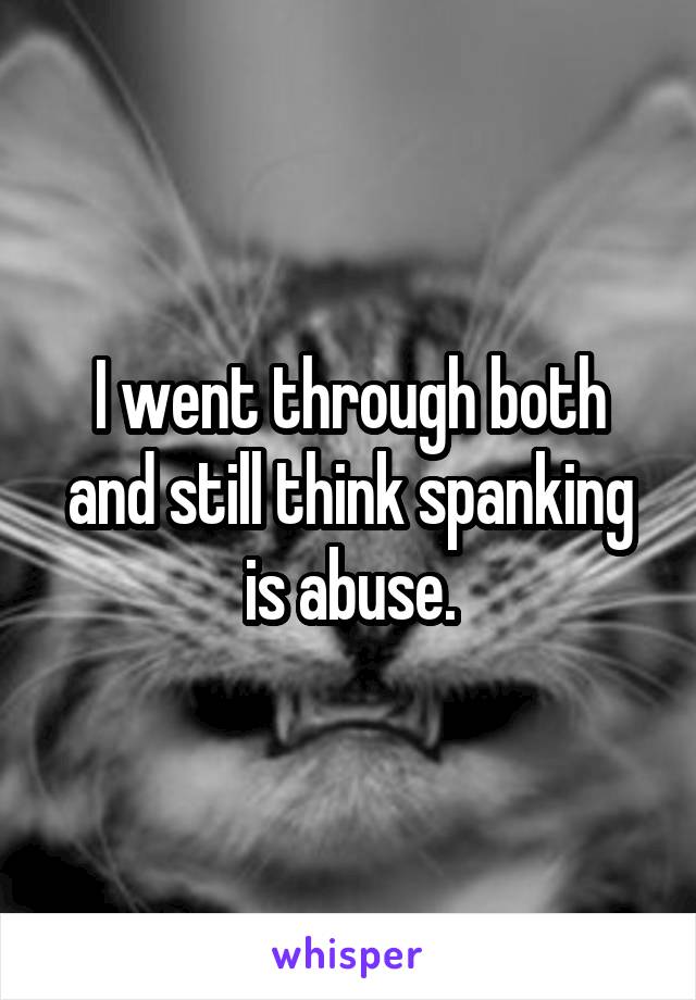 I went through both and still think spanking is abuse.