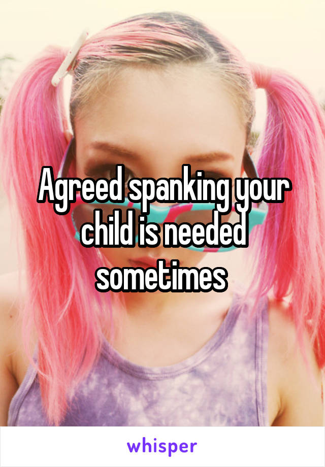 Agreed spanking your child is needed sometimes 