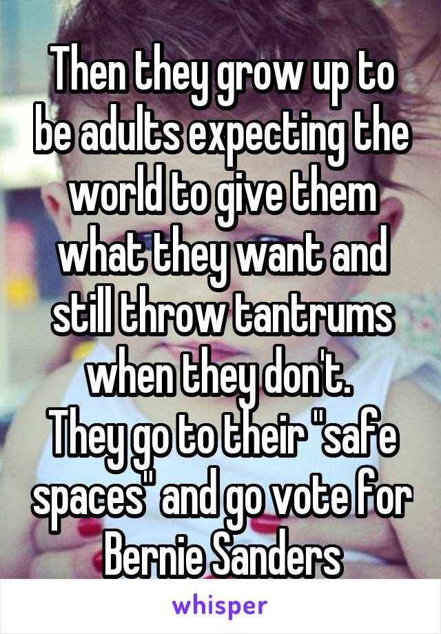 Then they grow up to be adults expecting the world to give them what they want and still throw tantrums when they don't. 
They go to their "safe spaces" and go vote for Bernie Sanders