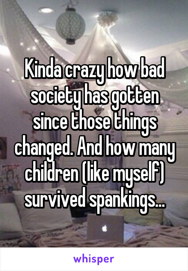 Kinda crazy how bad society has gotten since those things changed. And how many children (like myself)
survived spankings...