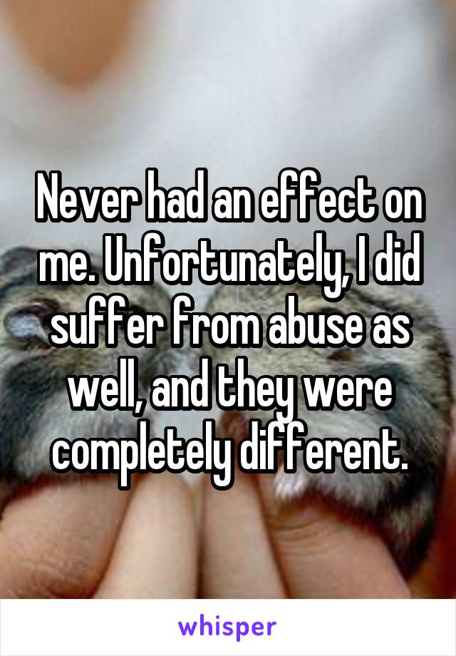 Never had an effect on me. Unfortunately, I did suffer from abuse as well, and they were completely different.