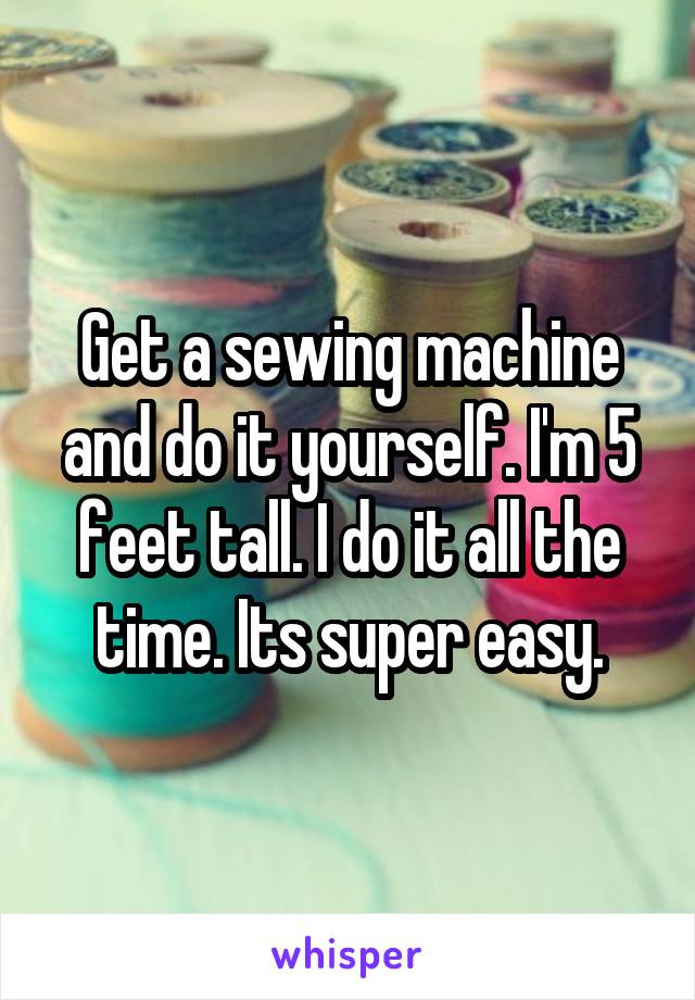 Get a sewing machine and do it yourself. I'm 5 feet tall. I do it all the time. Its super easy.