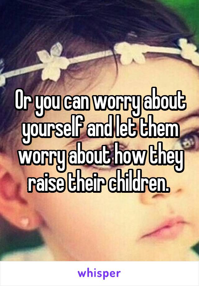 Or you can worry about yourself and let them worry about how they raise their children. 