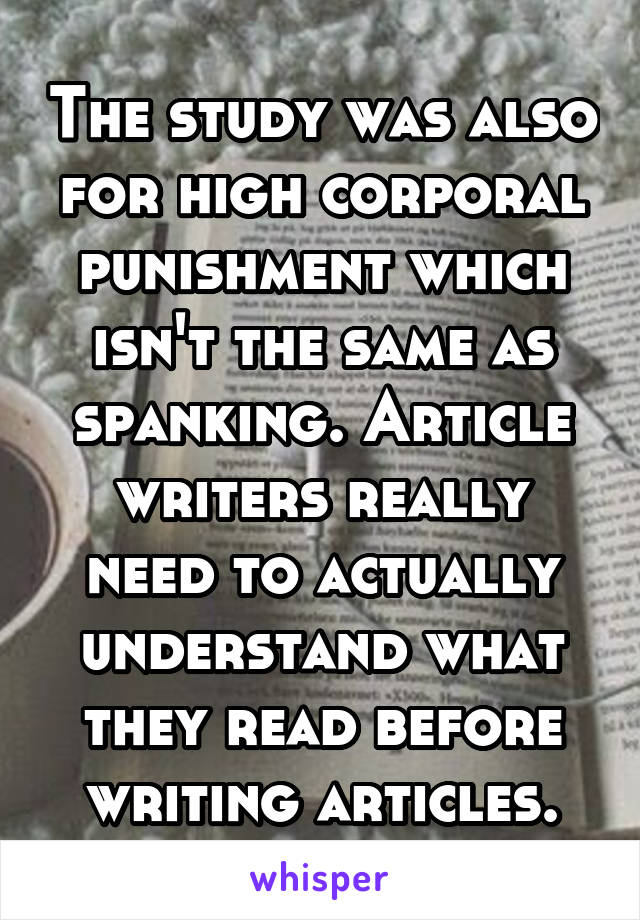 The study was also for high corporal punishment which isn't the same as spanking. Article writers really need to actually understand what they read before writing articles.