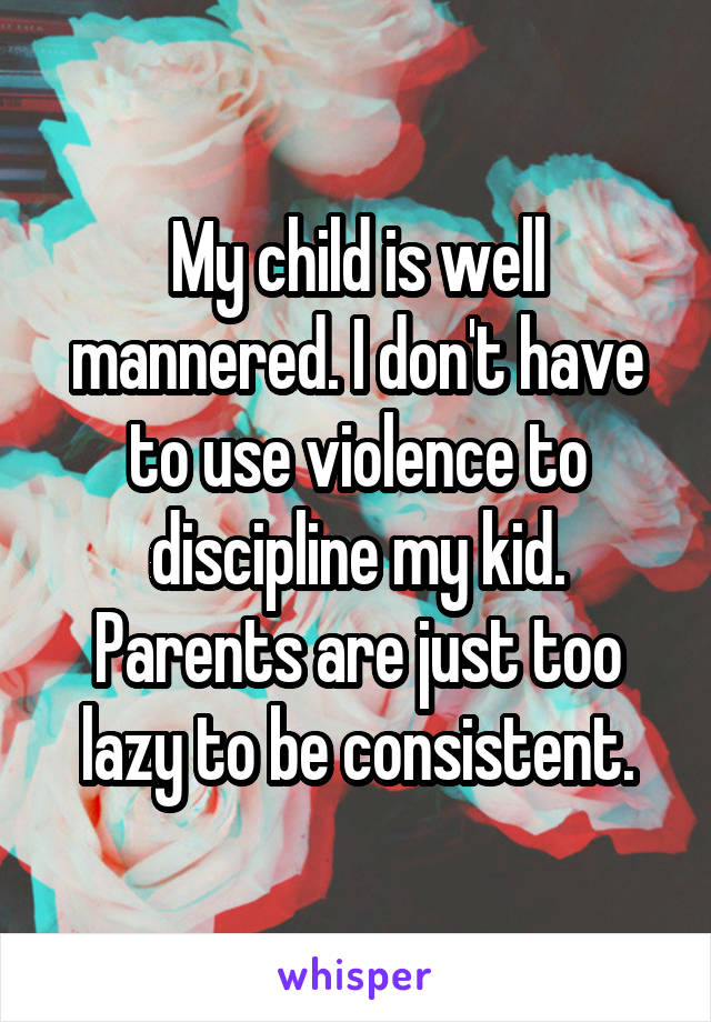 My child is well mannered. I don't have to use violence to discipline my kid. Parents are just too lazy to be consistent.