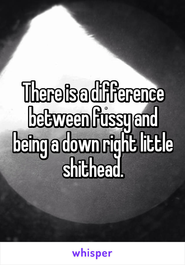 There is a difference between fussy and being a down right little shithead.