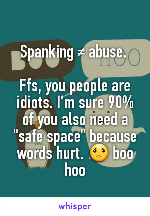 Spanking ≠ abuse. 

Ffs, you people are idiots. I'm sure 90% of you also need a "safe space" because words hurt. 😟 boo hoo