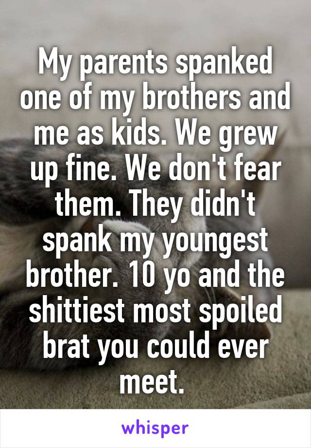 My parents spanked one of my brothers and me as kids. We grew up fine. We don't fear them. They didn't spank my youngest brother. 10 yo and the shittiest most spoiled brat you could ever meet. 