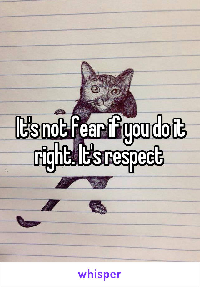 It's not fear if you do it right. It's respect 