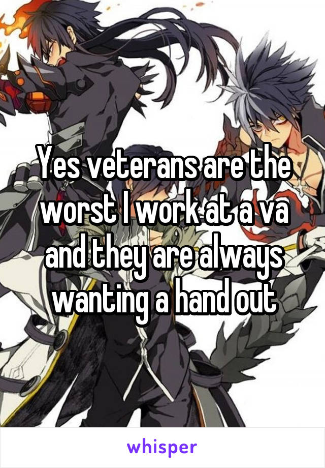 Yes veterans are the worst I work at a va and they are always wanting a hand out