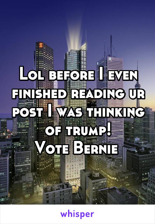 Lol before I even finished reading ur post I was thinking of trump!
Vote Bernie 