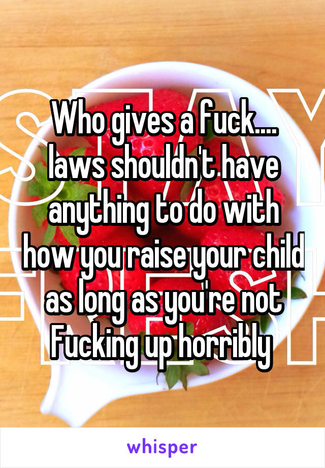 Who gives a fuck.... laws shouldn't have anything to do with how you raise your child as long as you're not Fucking up horribly 