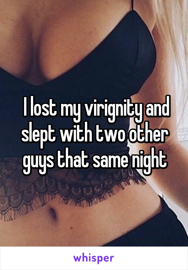  I lost my virignity and slept with two other guys that same night