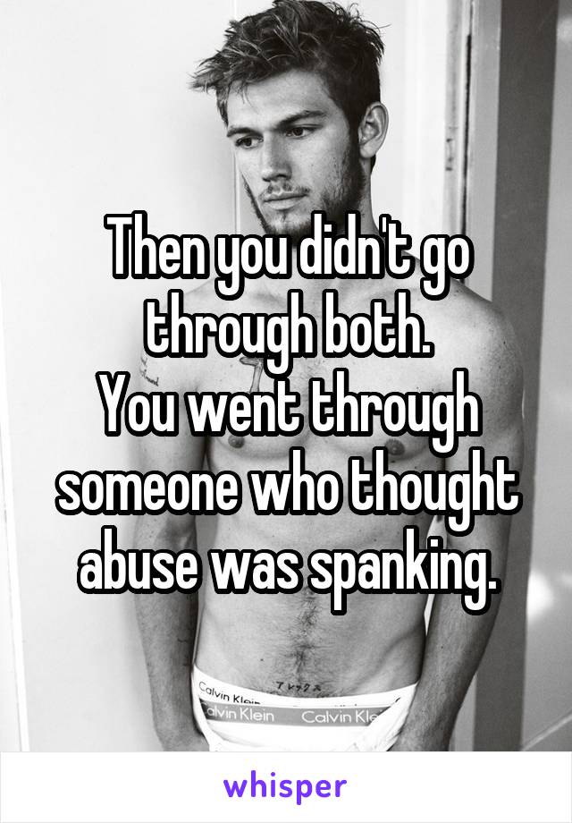 Then you didn't go through both.
You went through someone who thought abuse was spanking.