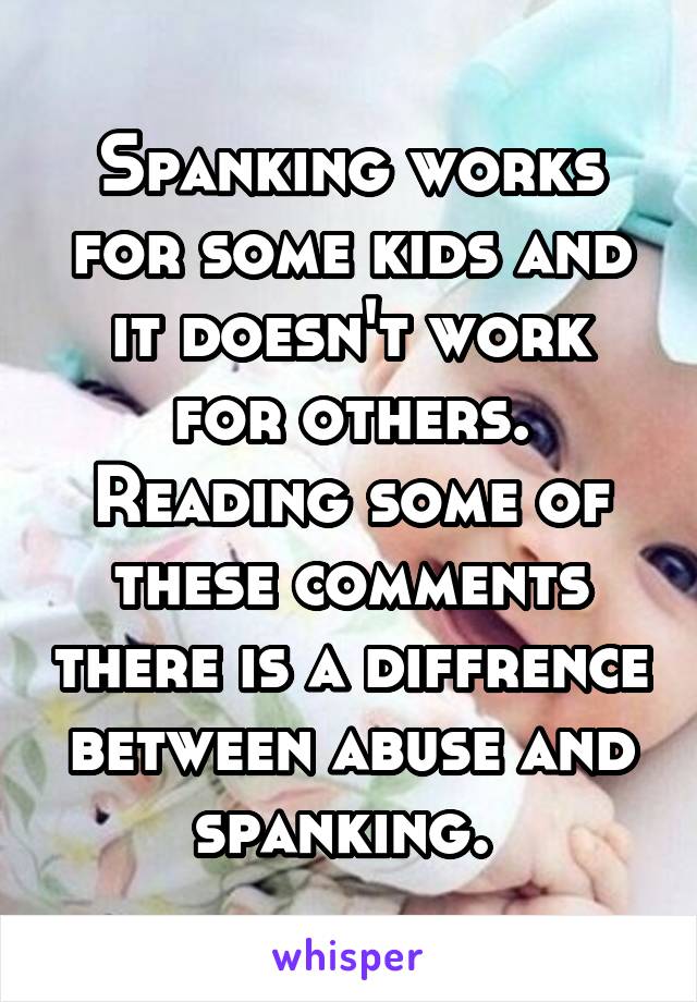 Spanking works for some kids and it doesn't work for others. Reading some of these comments there is a diffrence between abuse and spanking. 