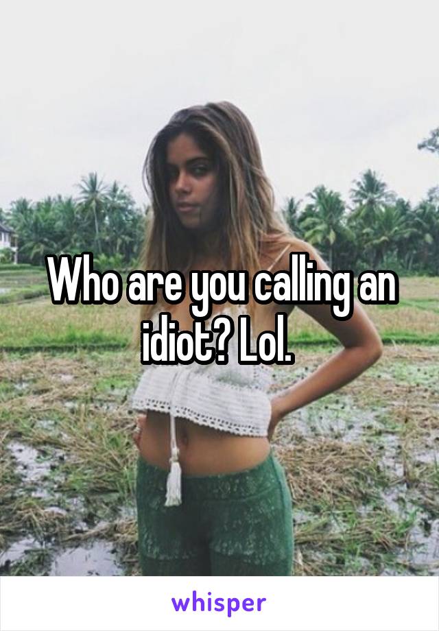 Who are you calling an idiot? Lol. 