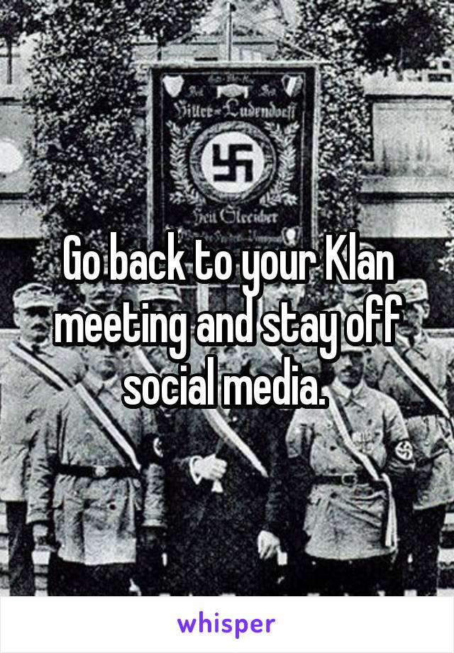 Go back to your Klan meeting and stay off social media. 