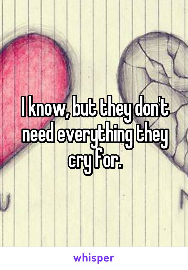 I know, but they don't need everything they cry for.