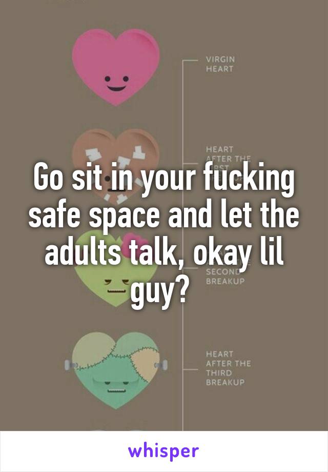 Go sit in your fucking safe space and let the adults talk, okay lil guy? 