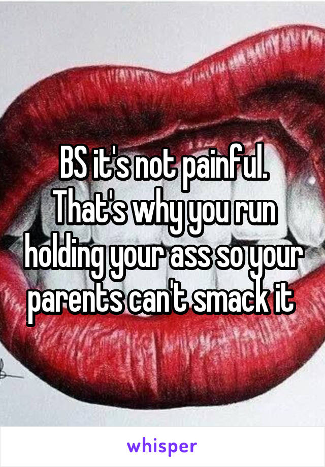 BS it's not painful. That's why you run holding your ass so your parents can't smack it 