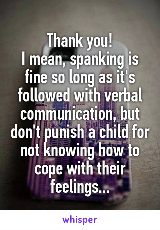 Thank you!
I mean, spanking is fine so long as it's followed with verbal communication, but don't punish a child for not knowing how to cope with their feelings...