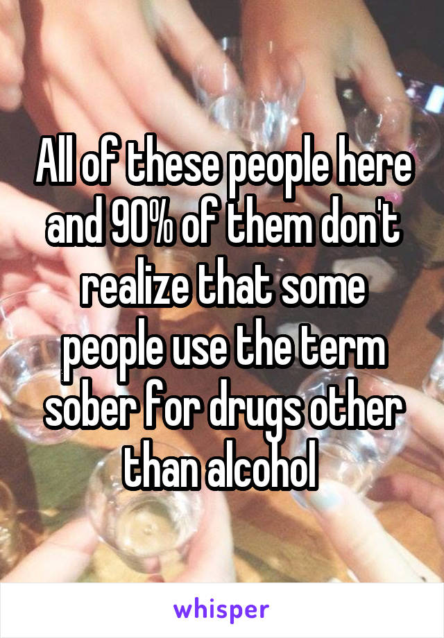 All of these people here and 90% of them don't realize that some people use the term sober for drugs other than alcohol 