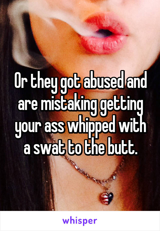 Or they got abused and are mistaking getting your ass whipped with a swat to the butt.