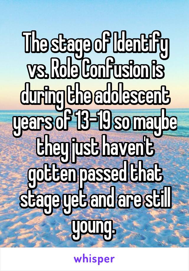 The stage of Identify vs. Role Confusion is during the adolescent years of 13-19 so maybe they just haven't gotten passed that stage yet and are still young. 