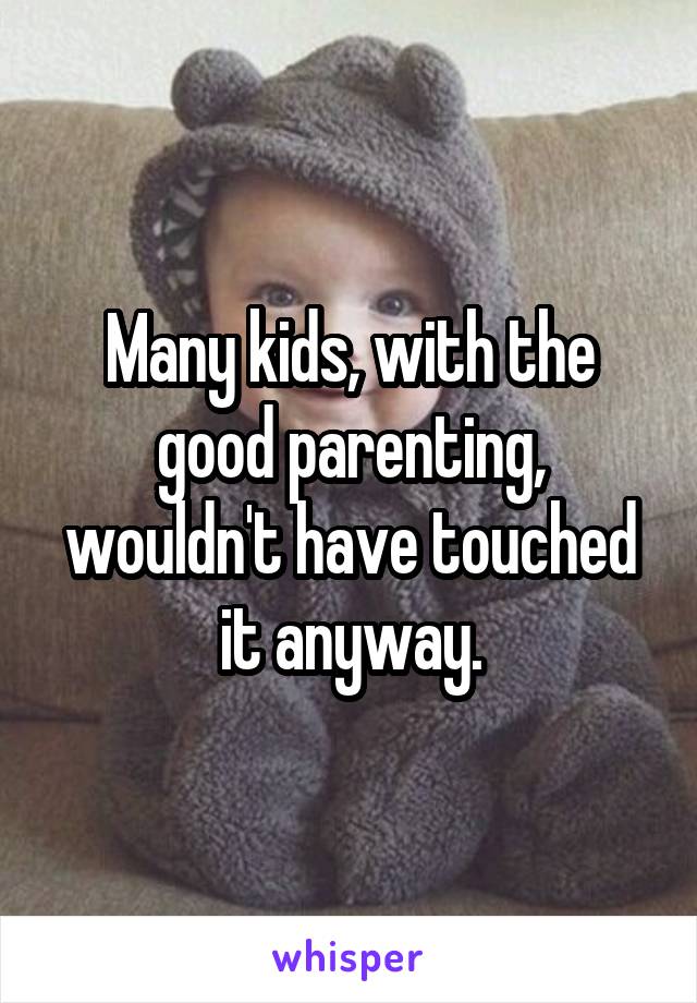 Many kids, with the good parenting, wouldn't have touched it anyway.