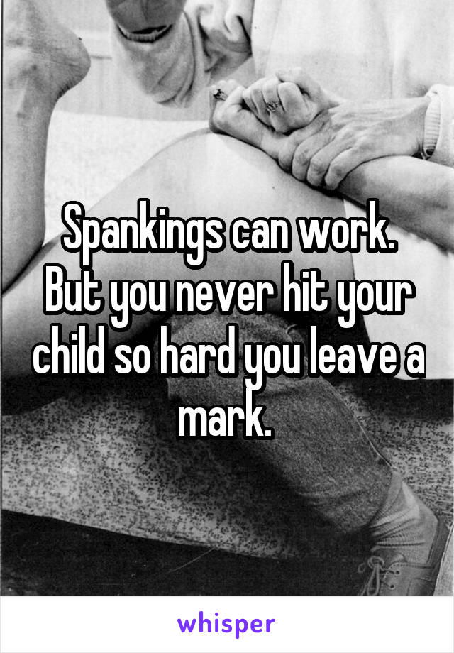 Spankings can work. But you never hit your child so hard you leave a mark. 