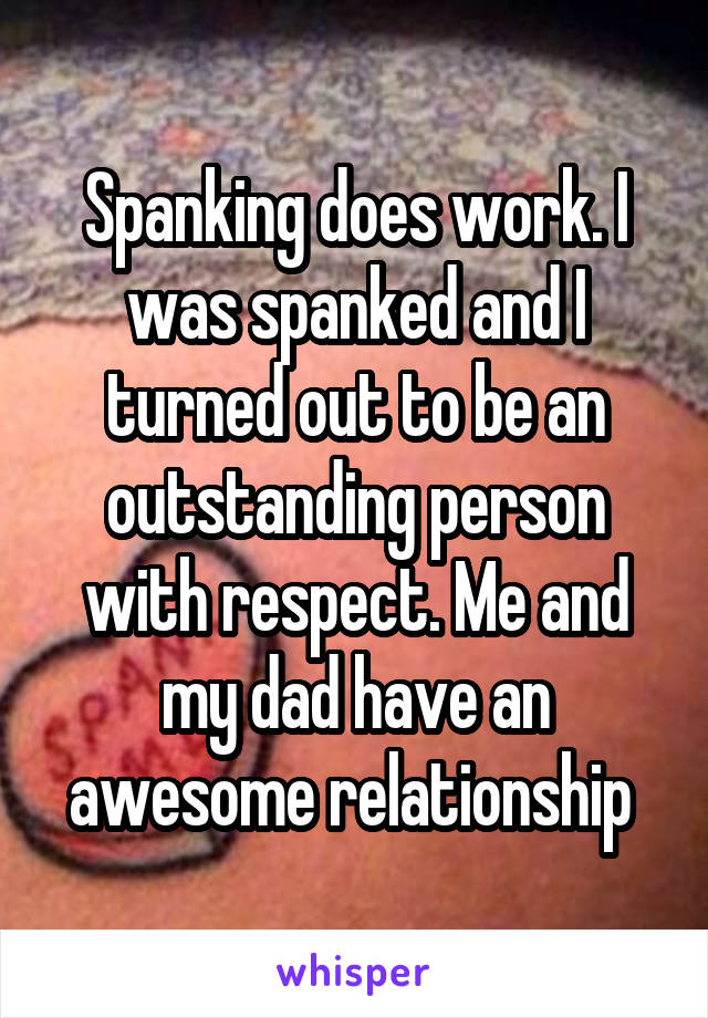 Spanking does work. I was spanked and I turned out to be an outstanding person with respect. Me and my dad have an awesome relationship 