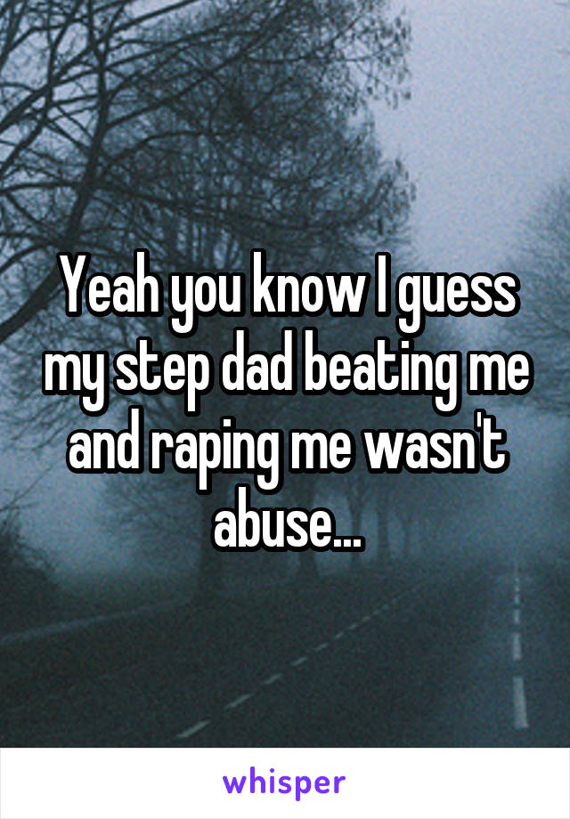 Yeah you know I guess my step dad beating me and raping me wasn't abuse...