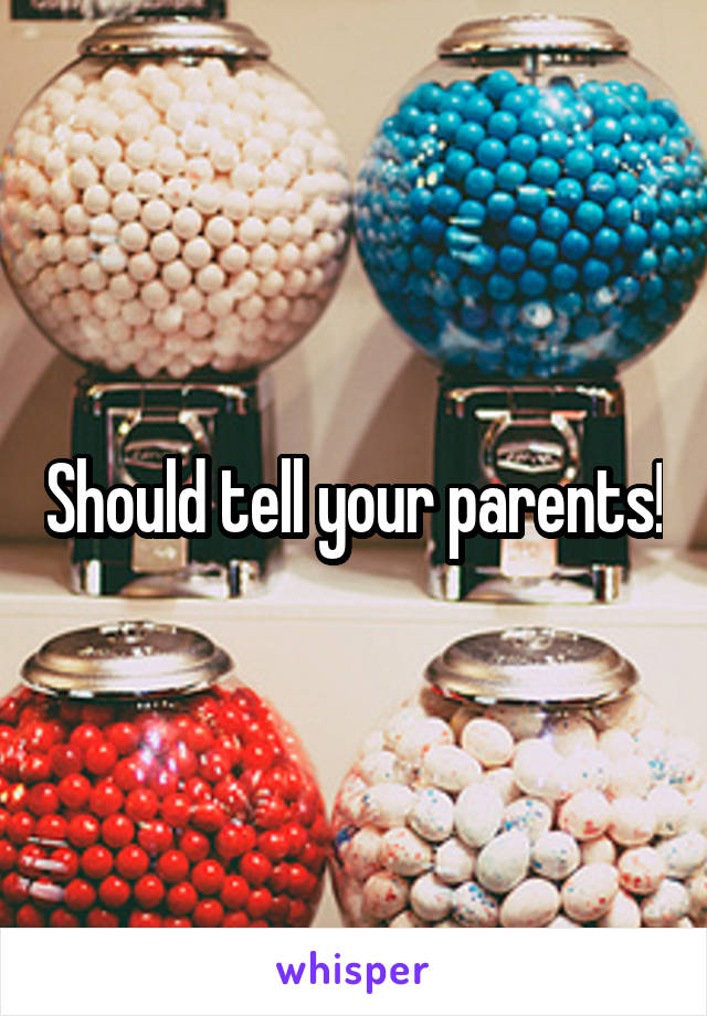 Should tell your parents!