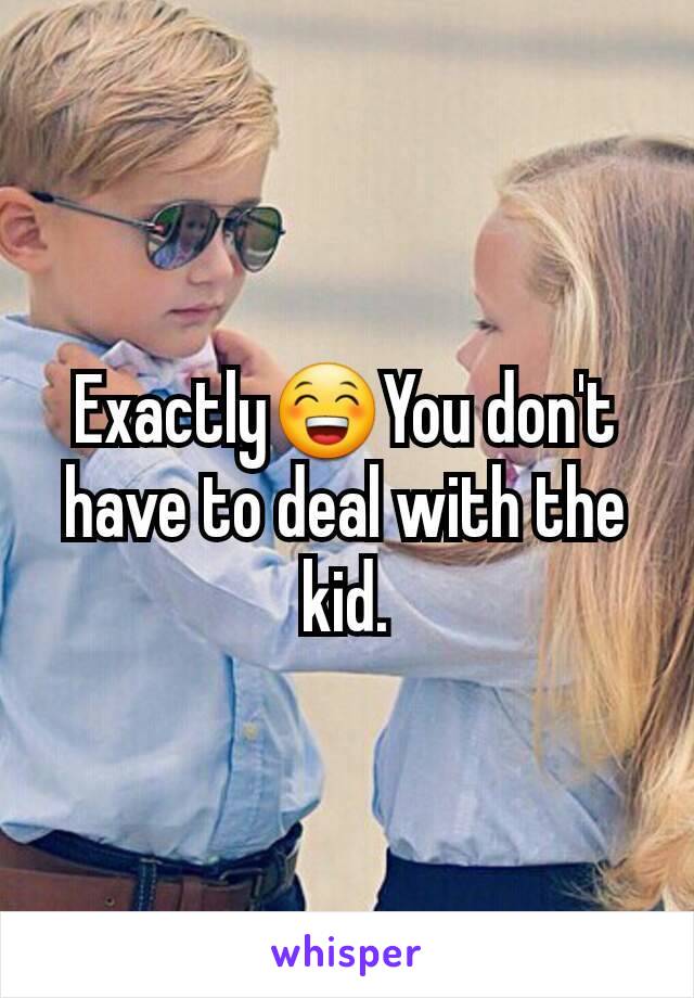 Exactly😁You don't have to deal with the kid.