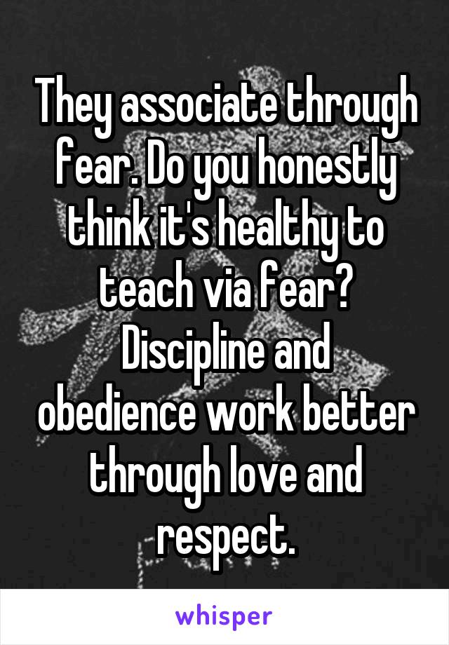 They associate through fear. Do you honestly think it's healthy to teach via fear?
Discipline and obedience work better through love and respect.