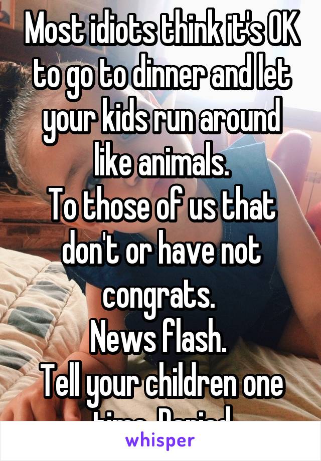 Most idiots think it's OK to go to dinner and let your kids run around like animals.
To those of us that don't or have not congrats. 
News flash. 
Tell your children one time. Period