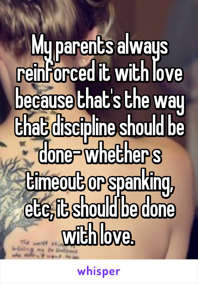 My parents always reinforced it with love because that's the way that discipline should be done- whether s timeout or spanking, etc, it should be done with love. 