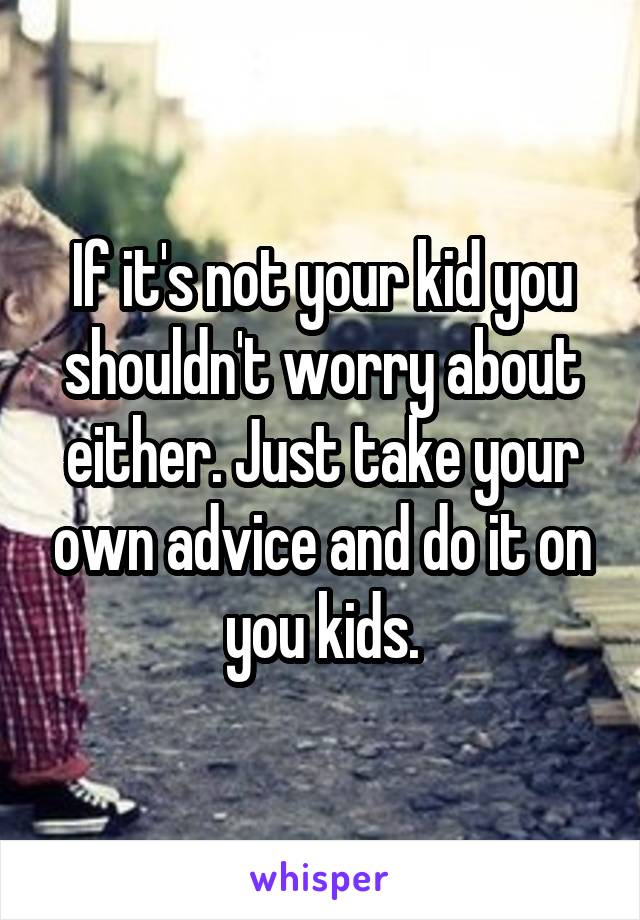 If it's not your kid you shouldn't worry about either. Just take your own advice and do it on you kids.