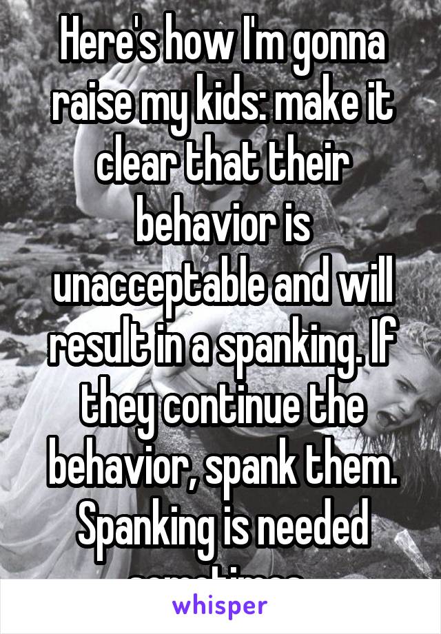 Here's how I'm gonna raise my kids: make it clear that their behavior is unacceptable and will result in a spanking. If they continue the behavior, spank them. Spanking is needed sometimes. 