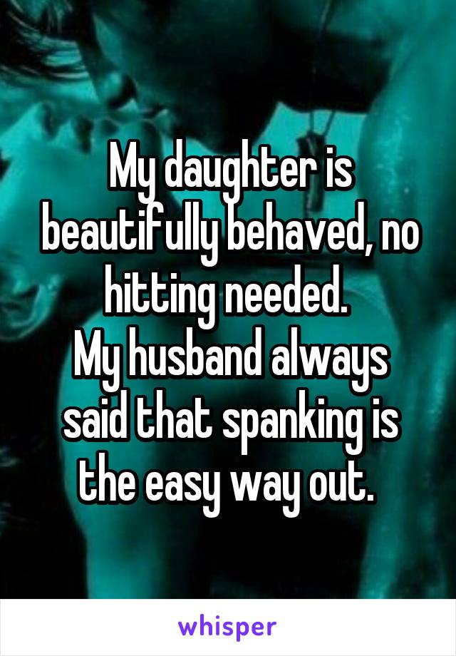 My daughter is beautifully behaved, no hitting needed. 
My husband always said that spanking is the easy way out. 