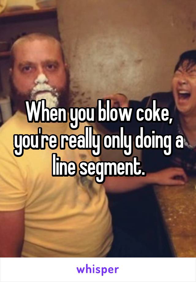 When you blow coke, you're really only doing a line segment.