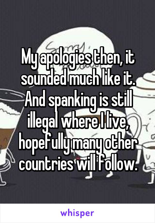 My apologies then, it sounded much like it.
And spanking is still illegal where I live, hopefully many other countries will follow.