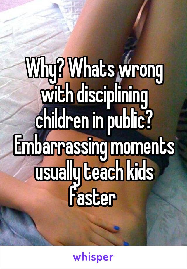 Why? Whats wrong with disciplining children in public? Embarrassing moments usually teach kids faster 