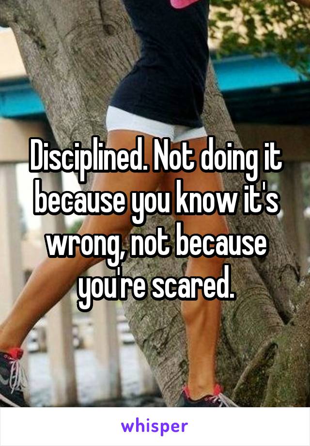 Disciplined. Not doing it because you know it's wrong, not because you're scared.