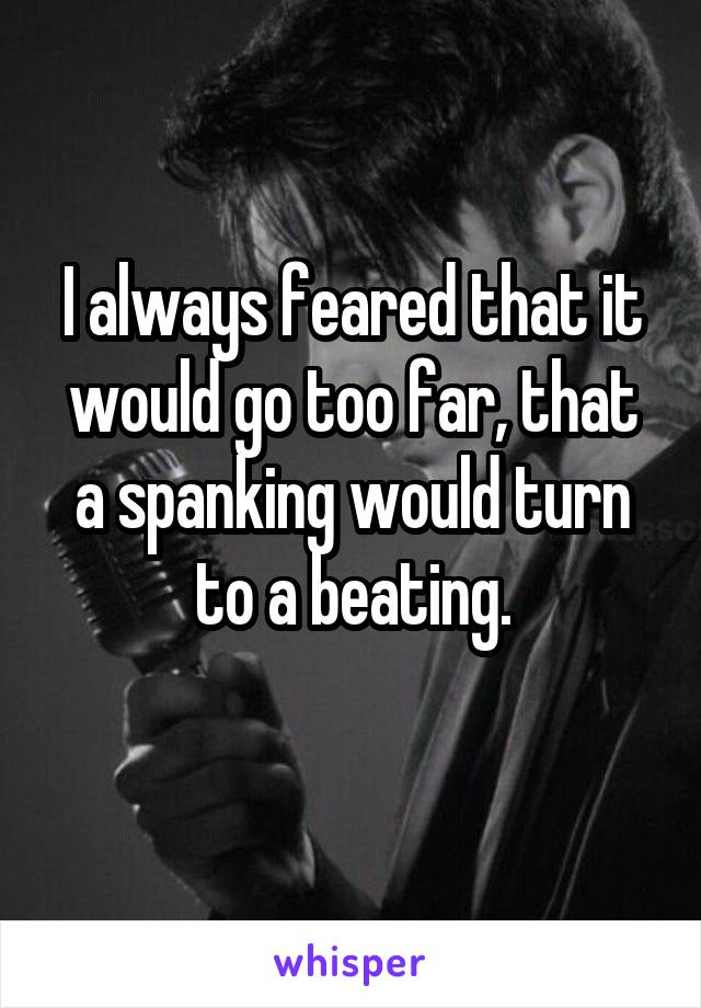 I always feared that it would go too far, that a spanking would turn to a beating.
