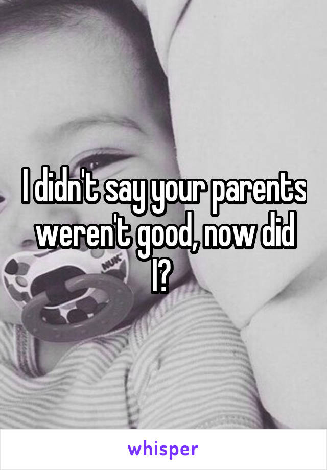 I didn't say your parents weren't good, now did I? 