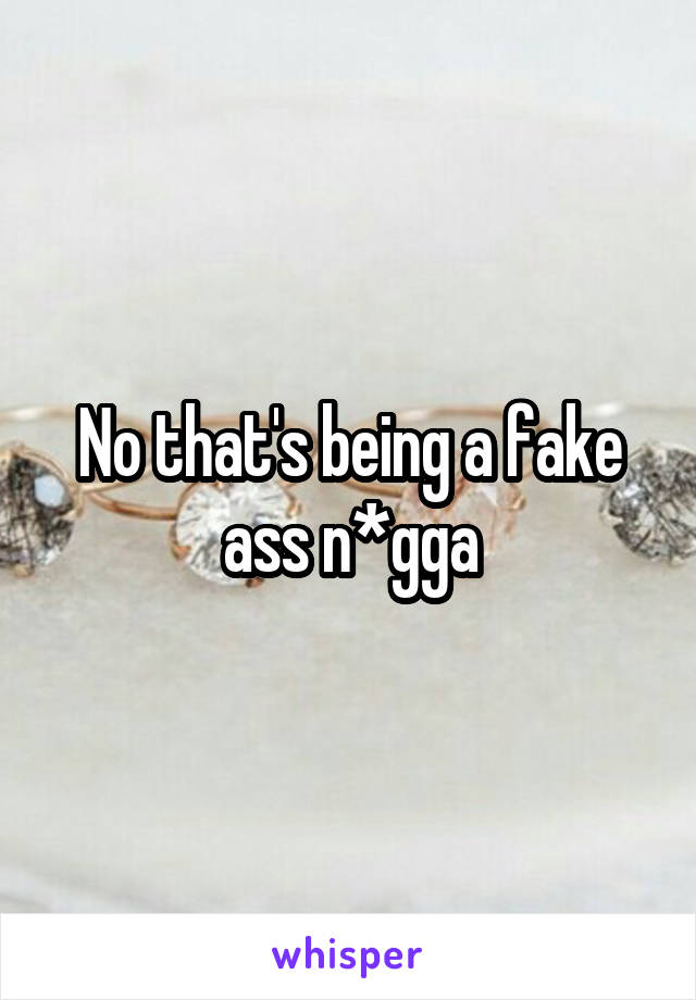 No that's being a fake ass n*gga