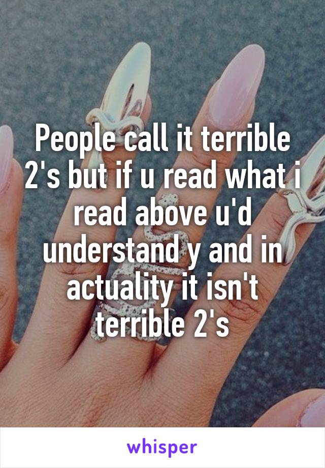 People call it terrible 2's but if u read what i read above u'd understand y and in actuality it isn't terrible 2's