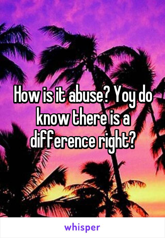 How is it abuse? Yoy do know there is a difference right?